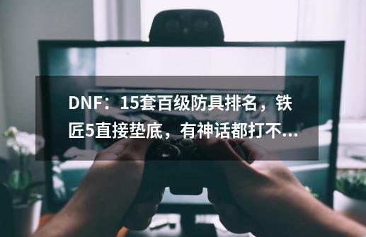 DNF:15套百级防具排名,铁匠5直接垫底,有神话都打不过恶魔套?-第1张-游戏资讯-龙启网络