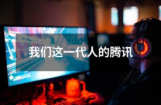 我们这一代人的腾讯-第1张-游戏资讯-龙启网络