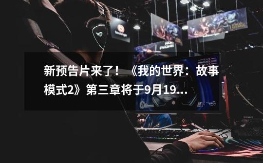 新预告片来了!《我的世界:故事模式2》第三章将于9月19日发布,我的世界:剧情版第二季-第1张-游戏资讯-龙启网络
