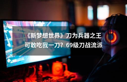 《新梦想世界》刀为兵器之王 可敢吃我一刀?69级刀战流派-第1张-游戏资讯-龙启网络