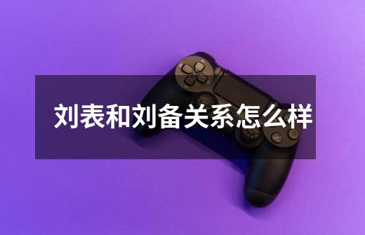刘表和刘备关系怎么样-第1张-游戏资讯-龙启网络