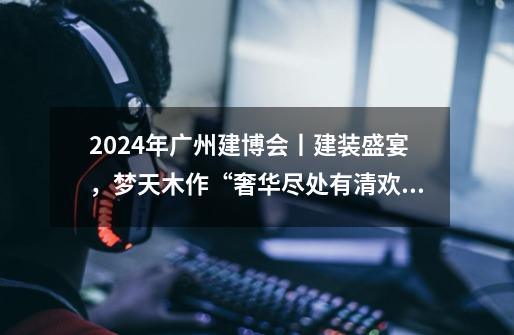 2024年广州建博会丨建装盛宴,梦天木作“奢华尽处有清欢”圆满收官-第1张-游戏资讯-龙启网络