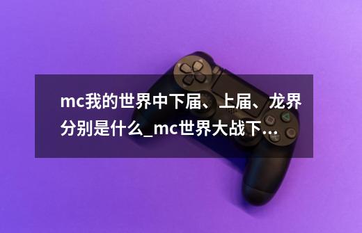 mc我的世界中下届、上届、龙界分别是什么_mc世界大战下界vs末地-第1张-游戏资讯-龙启网络