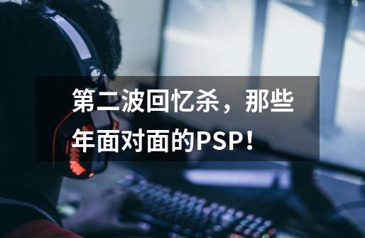 第二波回忆杀,那些年面对面的PSP!-第1张-游戏资讯-龙启网络