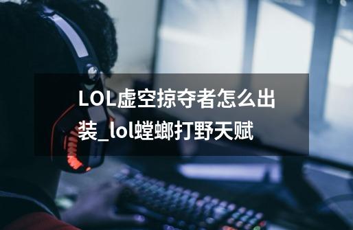 LOL虚空掠夺者怎么出装_lol螳螂打野天赋-第1张-游戏资讯-龙启网络