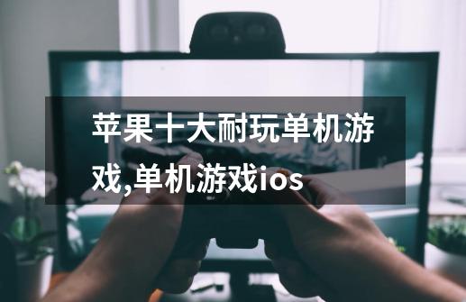 苹果十大耐玩单机游戏,单机游戏ios-第1张-游戏资讯-龙启网络