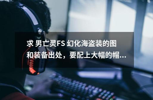 求 男亡灵FS 幻化海盗装的图和装备出处,要配上大幅的帽子~,大副的帽子值钱吗-第1张-游戏资讯-龙启网络