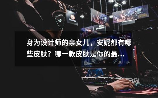 身为设计师的亲女儿,安妮都有哪些皮肤?哪一款皮肤是你的最爱?-第1张-游戏资讯-龙启网络