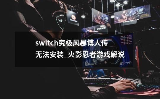 switch究极风暴博人传无法安装_火影忍者游戏解说-第1张-游戏资讯-龙启网络