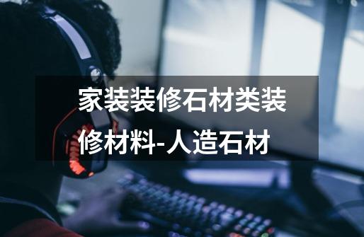 家装装修石材类装修材料-人造石材-第1张-游戏资讯-龙启网络