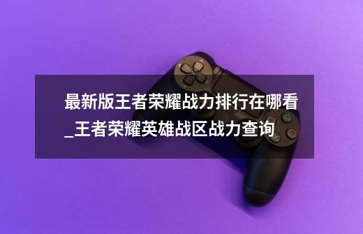 最新版王者荣耀战力排行在哪看_王者荣耀英雄战区战力查询-第1张-游戏资讯-龙启网络