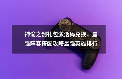 神谕之剑礼包激活码兑换，最强阵容搭配攻略最强英雄排行-第1张-游戏资讯-龙启网络