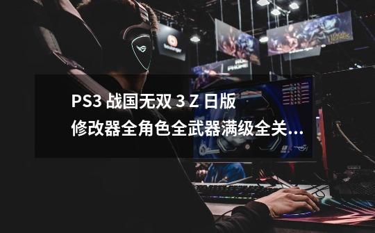 PS3 战国无双 3 Z 日版+修改器+全角色全武器满级全关卡解锁存档-第1张-游戏资讯-龙启网络