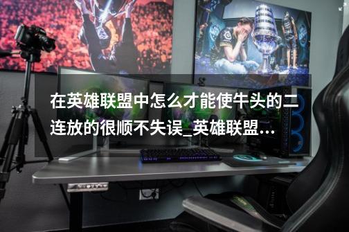 在英雄联盟中怎么才能使牛头的二连放的很顺.不失误_英雄联盟牛头二连怎么打-第1张-游戏资讯-龙启网络