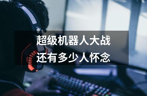 超级机器人大战还有多少人怀念-第1张-游戏资讯-龙启网络