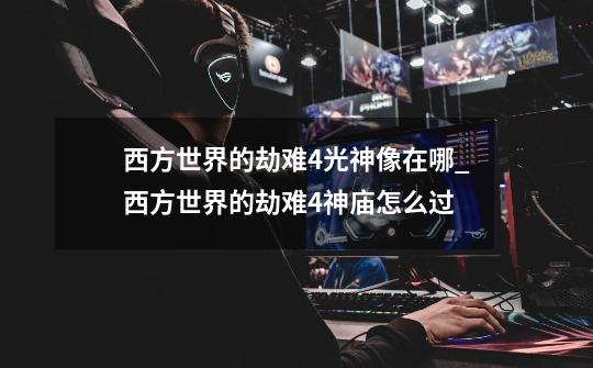 西方世界的劫难4光神像在哪_西方世界的劫难4神庙怎么过-第1张-游戏资讯-龙启网络