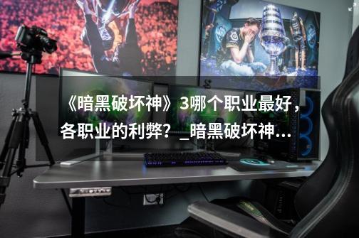 《暗黑破坏神》3哪个职业最好,各职业的利弊?_暗黑破坏神3哪个职业好-第1张-游戏资讯-龙启网络