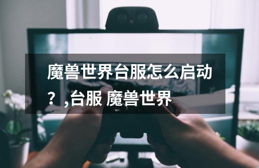 魔兽世界台服怎么启动?,台服 魔兽世界-第1张-游戏资讯-龙启网络