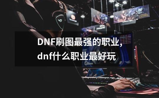 DNF刷图最强的职业,dnf什么职业最好玩-第1张-游戏资讯-龙启网络