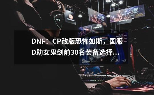 DNF:CP改版恐怖如斯,国服D助女鬼剑前30名装备选择一览-第1张-游戏资讯-龙启网络