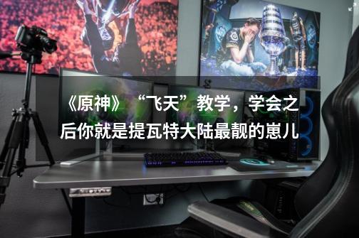 《原神》“飞天”教学,学会之后你就是提瓦特大陆最靓的崽儿-第1张-游戏资讯-龙启网络