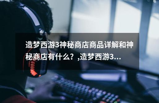 造梦西游3神秘商店商品详解和神秘商店有什么?,造梦西游3强化石怎么获得最快-第1张-游戏资讯-龙启网络