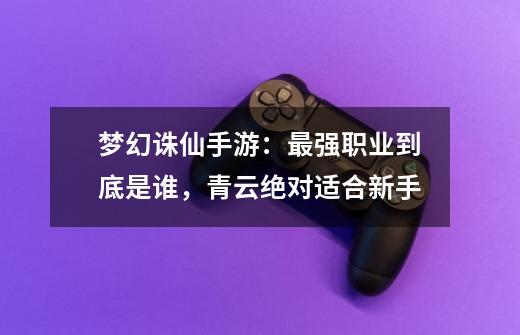 梦幻诛仙手游:最强职业到底是谁,青云绝对适合新手-第1张-游戏资讯-龙启网络
