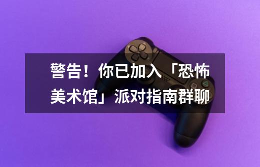 警告！你已加入「恐怖美术馆」派对指南群聊...-第1张-游戏资讯-龙启网络