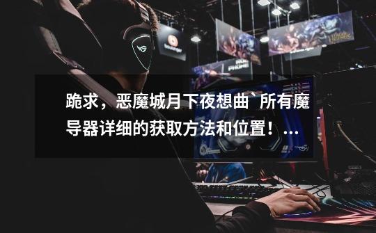 跪求,恶魔城月下夜想曲`所有魔导器详细的获取方法和位置!详细详细阿!!_恶魔城月下夜想曲迷雾在哪-第1张-游戏资讯-龙启网络