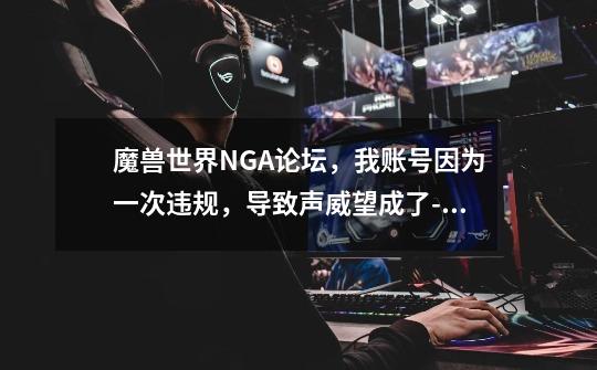 魔兽世界NGA论坛,我账号因为一次违规,导致声威望成了-1,级别是警告1级,怎么把这些消除啊,还原成原来,天涯魔兽世界战报-第1张-游戏资讯-龙启网络