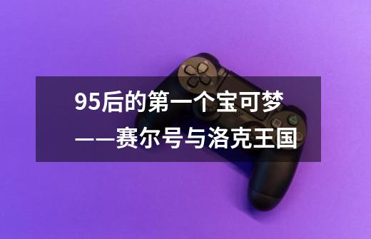 95后的第一个宝可梦——赛尔号与洛克王国-第1张-游戏资讯-龙启网络