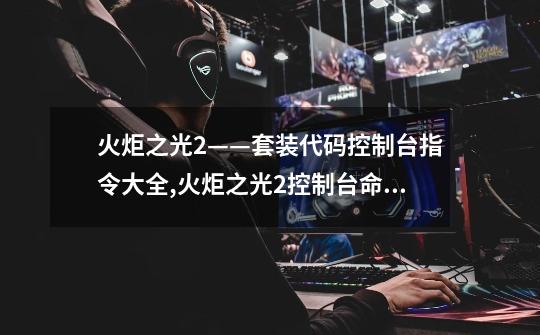 火炬之光2——套装代码控制台指令大全,火炬之光2控制台命令代码-第1张-游戏资讯-龙启网络