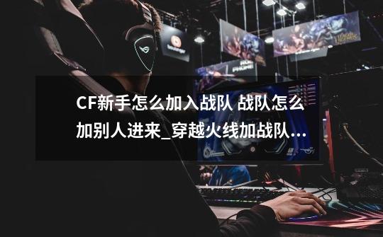 CF新手怎么加入战队 战队怎么加别人进来_穿越火线加战队没审批怎么取消-第1张-游戏资讯-龙启网络