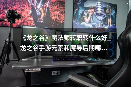 《龙之谷》魔法师转职转什么好?_龙之谷手游元素和魔导后期哪个好2020-第1张-游戏资讯-龙启网络