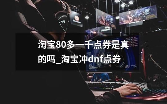 淘宝80多一千点券是真的吗_淘宝冲dnf点券-第1张-游戏资讯-龙启网络