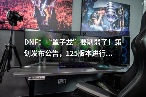 DNF:“罩子龙”要削弱了!策划发布公告,1.25版本进行维护调整-第1张-游戏资讯-龙启网络