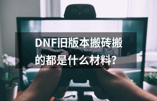 DNF旧版本搬砖搬的都是什么材料？-第1张-游戏资讯-龙启网络