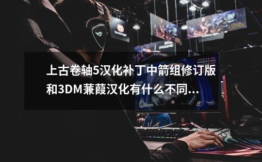 上古卷轴5汉化补丁中箭组修订版和3DM蒹葭汉化有什么不同_上古卷轴5汉化推荐-第1张-游戏资讯-龙启网络
