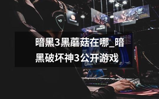 暗黑3黑蘑菇在哪_暗黑破坏神3公开游戏-第1张-游戏资讯-龙启网络