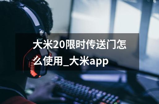 大米20限时传送门怎么使用_大米app-第1张-游戏资讯-龙启网络