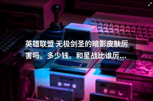 英雄联盟 无极剑圣的暗影皮肤厉害吗。多少钱。和星战比谁厉害_无极剑圣哪个皮肤手感最好-第1张-游戏资讯-龙启网络