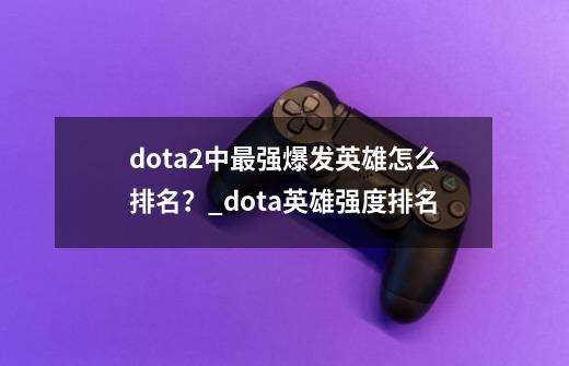 dota2中最强爆发英雄怎么排名?_dota英雄强度排名-第1张-游戏资讯-龙启网络