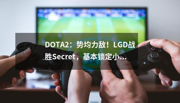 DOTA2:势均力敌!LGD战胜Secret,基本锁定小组第一-第1张-游戏资讯-龙启网络