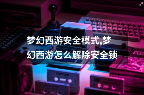 梦幻西游安全模式,梦幻西游怎么解除安全锁-第1张-游戏资讯-龙启网络