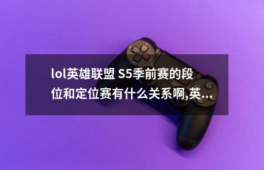 lol英雄联盟 S5季前赛的段位和定位赛有什么关系啊,英雄联盟季前赛的段位有用吗-第1张-游戏资讯-龙启网络