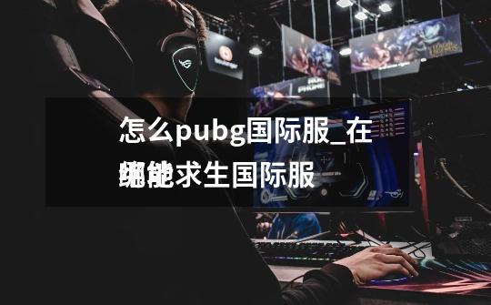 怎么pubg国际服_在哪能
绝地求生国际服-第1张-游戏资讯-龙启网络