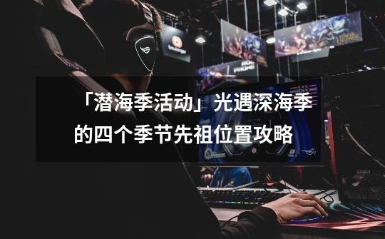 「潜海季活动」光遇深海季的四个季节先祖位置攻略-第1张-游戏资讯-龙启网络