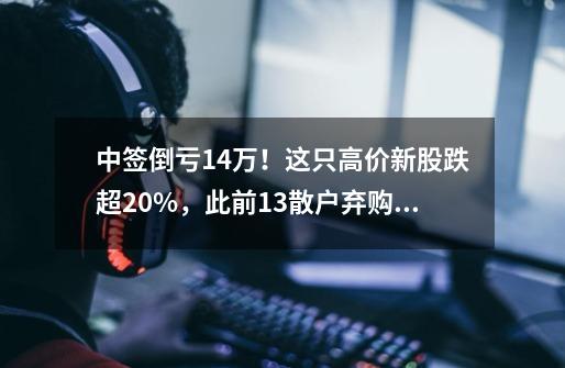 中签倒亏1.4万!这只高价新股跌超20%,此前1/3散户弃购!200亿地产公司预盈转巨亏,股价跌停…啥情况?-第1张-游戏资讯-龙启网络