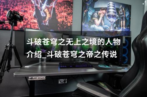 斗破苍穹之无上之境的人物介绍_斗破苍穹之帝之传说-第1张-游戏资讯-龙启网络