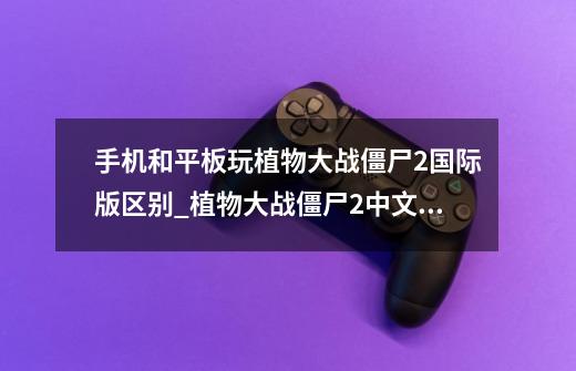 手机和平板玩植物大战僵尸2国际版区别_植物大战僵尸2中文版和国际版哪个好玩-第1张-游戏资讯-龙启网络
